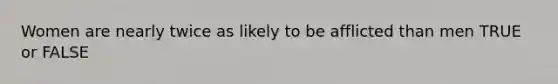 Women are nearly twice as likely to be afflicted than men TRUE or FALSE