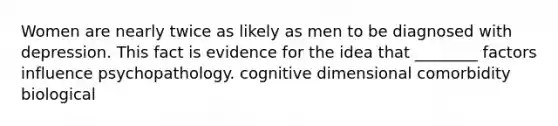 Women are nearly twice as likely as men to be diagnosed with depression. This fact is evidence for the idea that ________ factors influence psychopathology. cognitive dimensional comorbidity biological