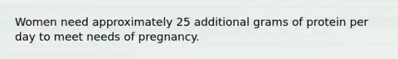 Women need approximately 25 additional grams of protein per day to meet needs of pregnancy.