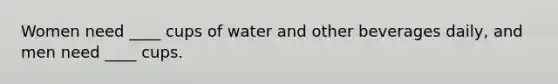 Women need ____ cups of water and other beverages daily, and men need ____ cups.