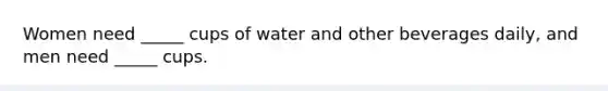 Women need _____ cups of water and other beverages daily, and men need _____ cups.