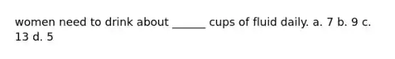 women need to drink about ______ cups of fluid daily. a. 7 b. 9 c. 13 d. 5