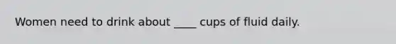 Women need to drink about ____ cups of fluid daily.