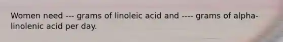 Women need --- grams of linoleic acid and ---- grams of alpha-linolenic acid per day.