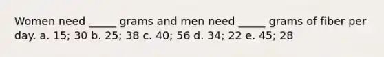 Women need _____ grams and men need _____ grams of fiber per day. a. 15; 30 b. 25; 38 c. 40; 56 d. 34; 22 e. 45; 28