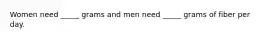 Women need _____ grams and men need _____ grams of fiber per day.