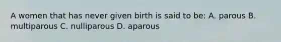 A women that has never given birth is said to be: A. parous B. multiparous C. nulliparous D. aparous