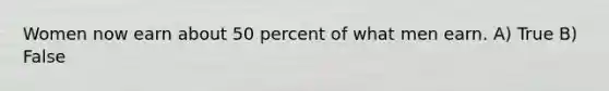 Women now earn about 50 percent of what men earn. A) True B) False