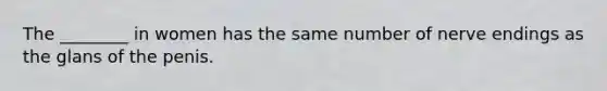 The ________ in women has the same number of nerve endings as the glans of the penis.