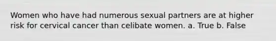 Women who have had numerous sexual partners are at higher risk for cervical cancer than celibate women. a. True b. False