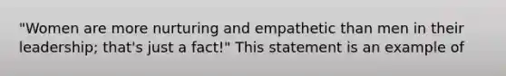 "Women are more nurturing and empathetic than men in their leadership; that's just a fact!" This statement is an example of