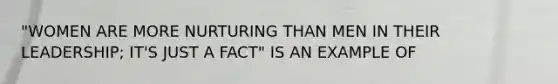 "WOMEN ARE MORE NURTURING THAN MEN IN THEIR LEADERSHIP; IT'S JUST A FACT" IS AN EXAMPLE OF