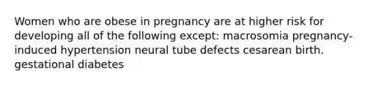 Women who are obese in pregnancy are at higher risk for developing all of the following except: macrosomia pregnancy-induced hypertension neural tube defects cesarean birth. gestational diabetes