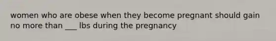 women who are obese when they become pregnant should gain no more than ___ lbs during the pregnancy