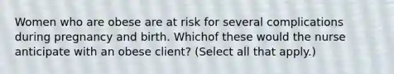 Women who are obese are at risk for several complications during pregnancy and birth. Whichof these would the nurse anticipate with an obese client? (Select all that apply.)