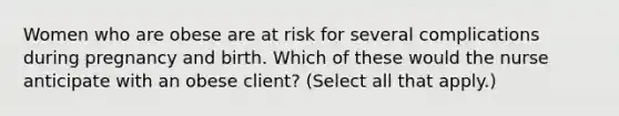 Women who are obese are at risk for several complications during pregnancy and birth. Which of these would the nurse anticipate with an obese client? (Select all that apply.)