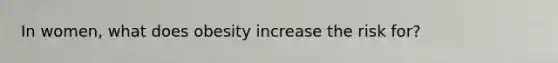 In women, what does obesity increase the risk for?