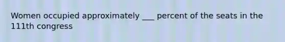 Women occupied approximately ___ percent of the seats in the 111th congress