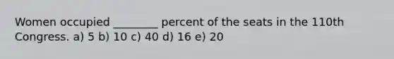 Women occupied ________ percent of the seats in the 110th Congress. a) 5 b) 10 c) 40 d) 16 e) 20