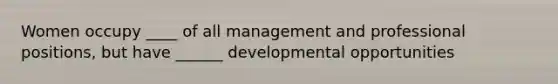 Women occupy ____ of all management and professional positions, but have ______ developmental opportunities