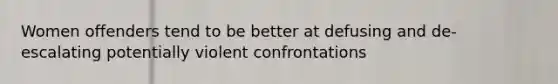 Women offenders tend to be better at defusing and de-escalating potentially violent confrontations