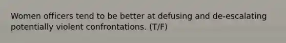 Women officers tend to be better at defusing and de-escalating potentially violent confrontations. (T/F)