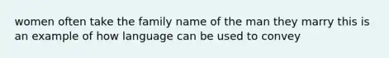 women often take the family name of the man they marry this is an example of how language can be used to convey