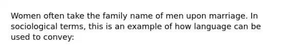 Women often take the family name of men upon marriage. In sociological terms, this is an example of how language can be used to convey: