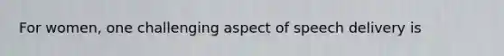 For women, one challenging aspect of speech delivery is