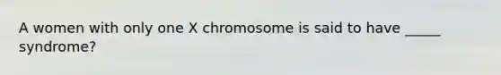 A women with only one X chromosome is said to have _____ syndrome?