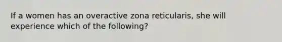 If a women has an overactive zona reticularis, she will experience which of the following?