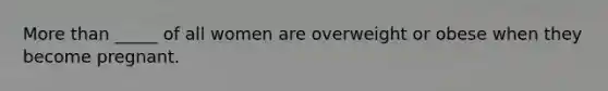 More than _____ of all women are overweight or obese when they become pregnant.