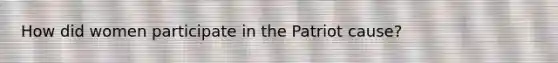 How did women participate in the Patriot cause?