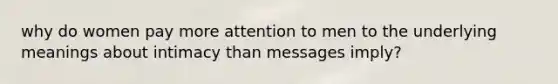 why do women pay more attention to men to the underlying meanings about intimacy than messages imply?