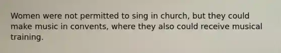 Women were not permitted to sing in church, but they could make music in convents, where they also could receive musical training.