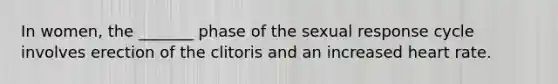 In women, the _______ phase of the sexual response cycle involves erection of the clitoris and an increased heart rate.