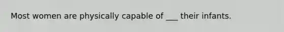 Most women are physically capable of ___ their infants.