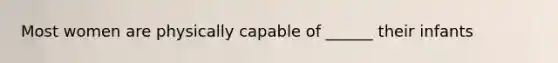 Most women are physically capable of ______ their infants