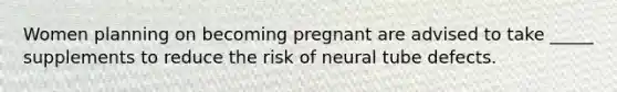 Women planning on becoming pregnant are advised to take _____ supplements to reduce the risk of neural tube defects.