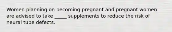 Women planning on becoming pregnant and pregnant women are advised to take _____ supplements to reduce the risk of neural tube defects.