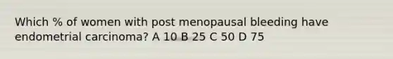 Which % of women with post menopausal bleeding have endometrial carcinoma? A 10 B 25 C 50 D 75