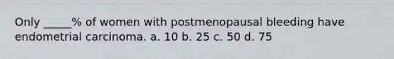Only _____% of women with postmenopausal bleeding have endometrial carcinoma. a. 10 b. 25 c. 50 d. 75