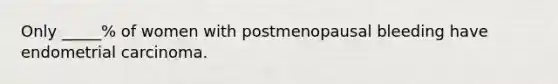 Only _____% of women with postmenopausal bleeding have endometrial carcinoma.