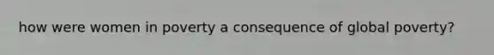 how were women in poverty a consequence of global poverty?