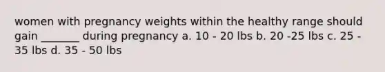 women with pregnancy weights within the healthy range should gain _______ during pregnancy a. 10 - 20 lbs b. 20 -25 lbs c. 25 - 35 lbs d. 35 - 50 lbs