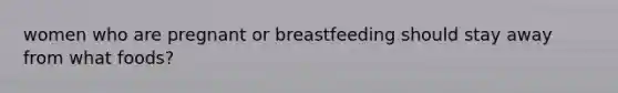 women who are pregnant or breastfeeding should stay away from what foods?