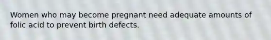 Women who may become pregnant need adequate amounts of folic acid to prevent birth defects.