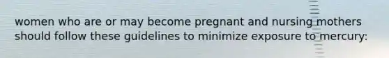 women who are or may become pregnant and nursing mothers should follow these guidelines to minimize exposure to mercury: