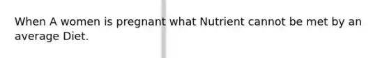 When A women is pregnant what Nutrient cannot be met by an average Diet.