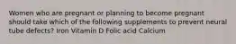 Women who are pregnant or planning to become pregnant should take which of the following supplements to prevent neural tube defects? Iron Vitamin D Folic acid Calcium